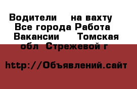 Водители BC на вахту. - Все города Работа » Вакансии   . Томская обл.,Стрежевой г.